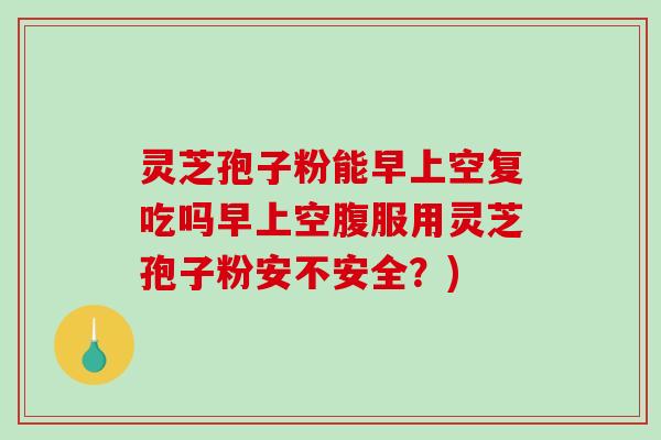 灵芝孢子粉能早上空复吃吗早上空腹服用灵芝孢子粉安不安全?) 灵芝孢子粉能早上空复吃吗早上空腹服用灵芝孢子粉安不安全?)