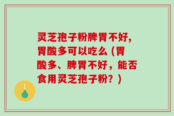 灵芝孢子粉脾胃不好,胃酸多可以吃么 (胃酸多、脾胃不好，能否食用灵芝孢子粉？)