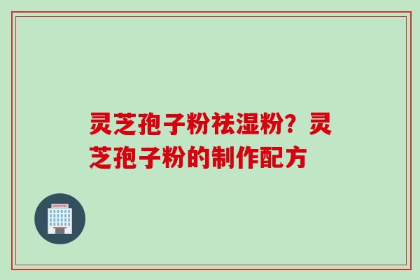 灵芝孢子粉祛湿粉？灵芝孢子粉的制作配方