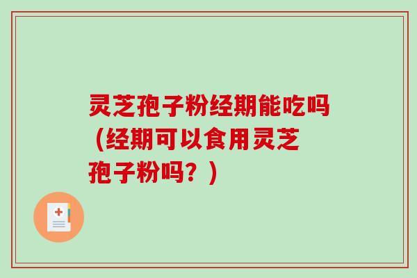 灵芝孢子粉经期能吃吗 (经期可以食用灵芝孢子粉吗？)