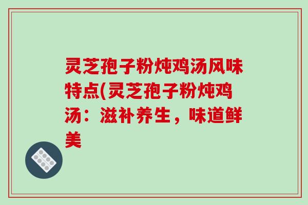 灵芝孢子粉炖鸡汤风味特点(灵芝孢子粉炖鸡汤：滋补养生，味道鲜美