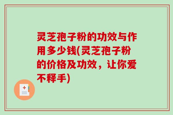 灵芝孢子粉的功效与作用多少钱(灵芝孢子粉的价格及功效，让你爱不释手)