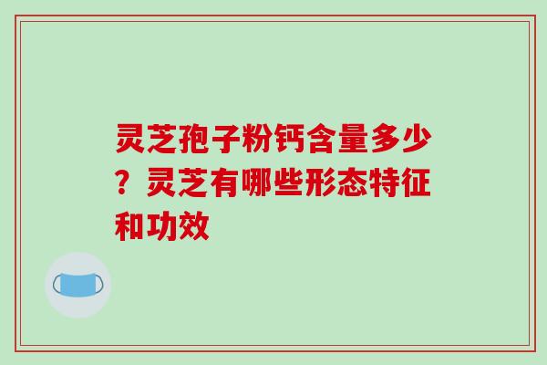 灵芝孢子粉钙含量多少？灵芝有哪些形态特征和功效