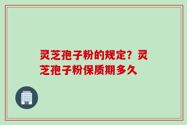 灵芝孢子粉的规定？灵芝孢子粉保质期多久