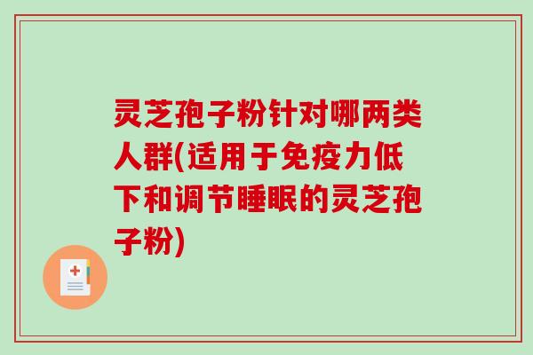 灵芝孢子粉针对哪两类人群(适用于免疫力低下和调节睡眠的灵芝孢子粉)
