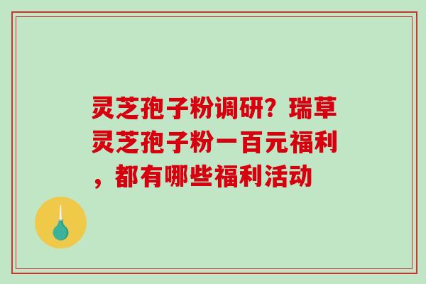 灵芝孢子粉调研？瑞草灵芝孢子粉一百元福利，都有哪些福利活动