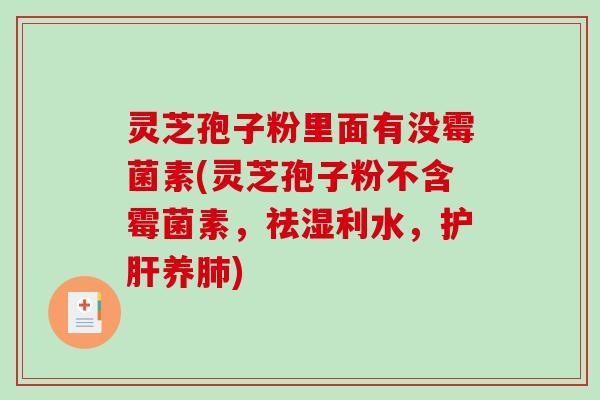 灵芝孢子粉里面有没霉菌素(灵芝孢子粉不含霉菌素，祛湿利水，护肝养肺)