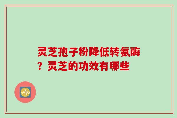 灵芝孢子粉降低转氨酶？灵芝的功效有哪些