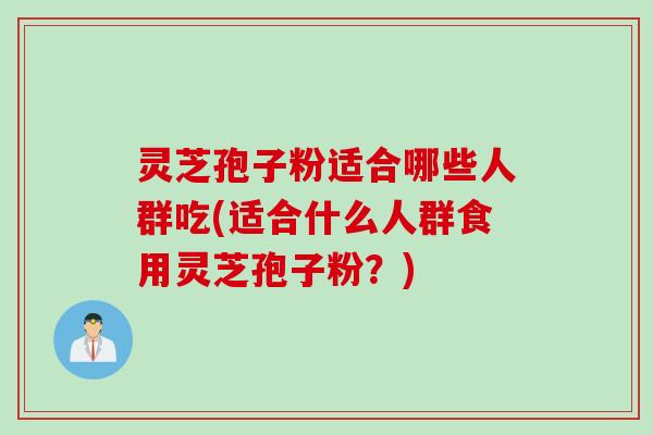 灵芝孢子粉适合哪些人群吃(适合什么人群食用灵芝孢子粉？)