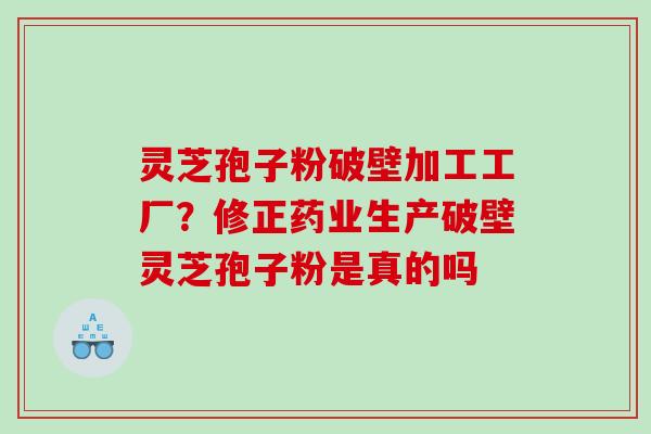 灵芝孢子粉破壁加工工厂？修正药业生产破壁灵芝孢子粉是真的吗