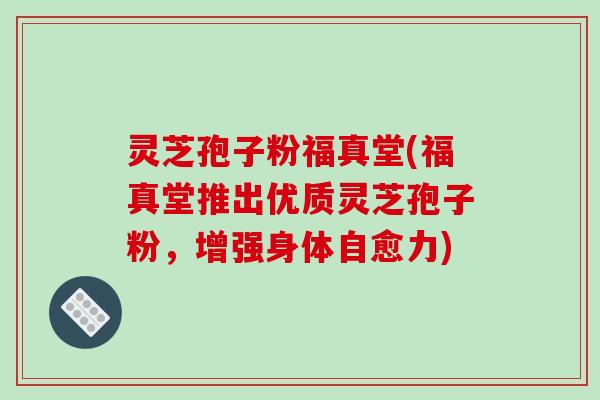 灵芝孢子粉福真堂(福真堂推出优质灵芝孢子粉，增强身体自愈力)