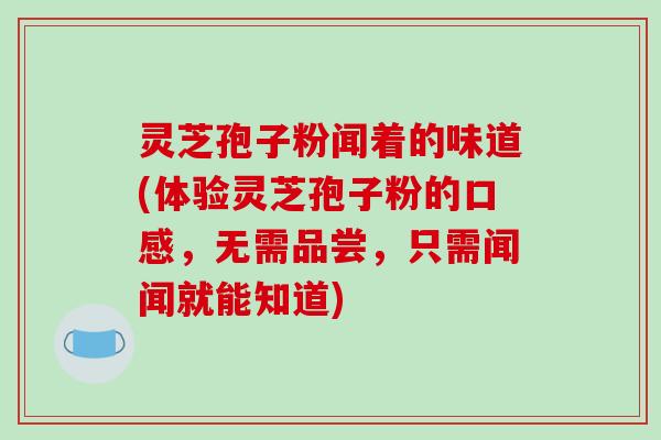 灵芝孢子粉闻着的味道(体验灵芝孢子粉的口感，无需品尝，只需闻闻就能知道)