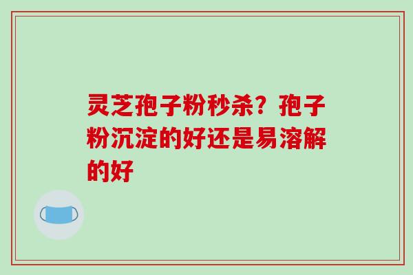 灵芝孢子粉秒杀？孢子粉沉淀的好还是易溶解的好