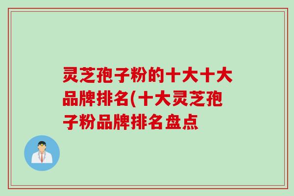 灵芝孢子粉的十大十大品牌排名(十大灵芝孢子粉品牌排名盘点