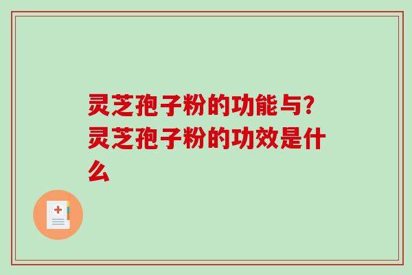 灵芝孢子粉的功能与？灵芝孢子粉的功效是什么
