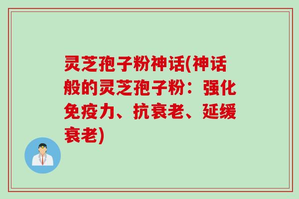灵芝孢子粉神话(神话般的灵芝孢子粉：强化免疫力、抗衰老、延缓衰老)