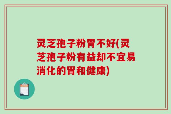灵芝孢子粉胃不好(灵芝孢子粉有益却不宜易消化的胃和健康)