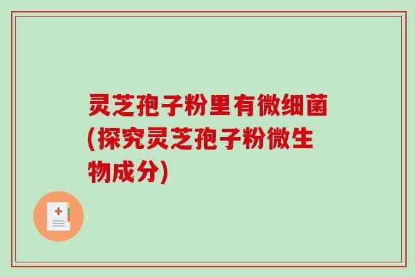 灵芝孢子粉里有微细菌(探究灵芝孢子粉微生物成分)