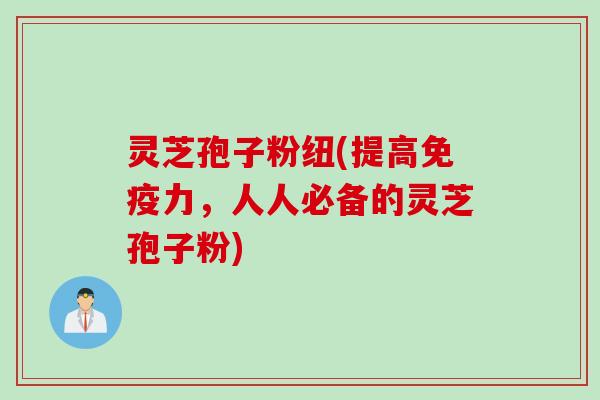 灵芝孢子粉纽(提高免疫力，人人必备的灵芝孢子粉)