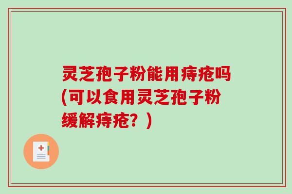 灵芝孢子粉能用痔疮吗(可以食用灵芝孢子粉缓解痔疮？)
