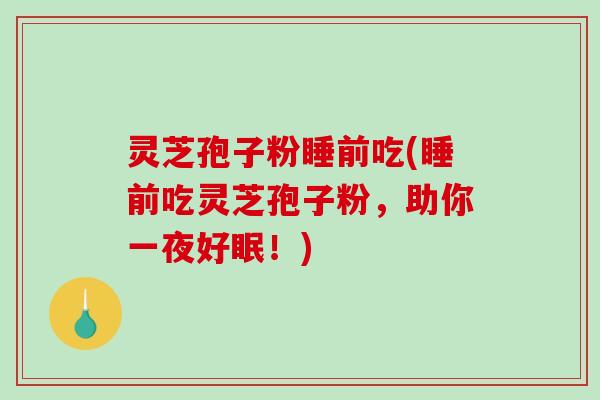 灵芝孢子粉睡前吃(睡前吃灵芝孢子粉，助你一夜好眠！)