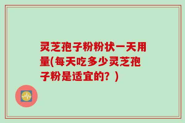 灵芝孢子粉粉状一天用量(每天吃多少灵芝孢子粉是适宜的？)