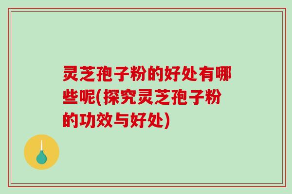 灵芝孢子粉的好处有哪些呢(探究灵芝孢子粉的功效与好处)