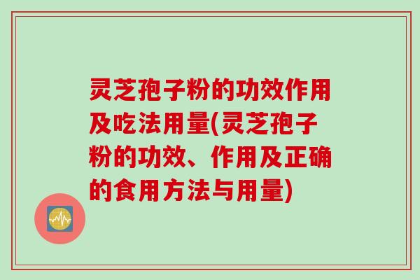 灵芝孢子粉的功效作用及吃法用量(灵芝孢子粉的功效、作用及正确的食用方法与用量)