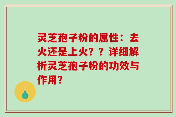 灵芝孢子粉的属性：去火还是上火？？详细解析灵芝孢子粉的功效与作用？