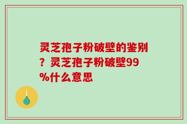 灵芝孢子粉破壁的鉴别？灵芝孢子粉破壁99%什么意思