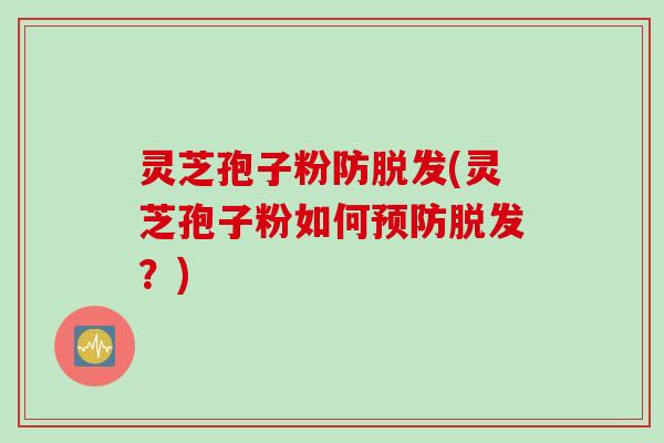 灵芝孢子粉防脱发(灵芝孢子粉如何预防脱发？)