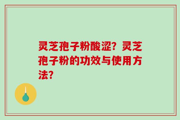 灵芝孢子粉酸涩？灵芝孢子粉的功效与使用方法？