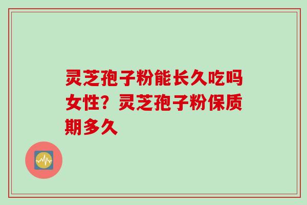 灵芝孢子粉能长久吃吗女性？灵芝孢子粉保质期多久