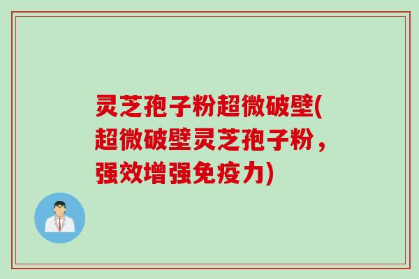 灵芝孢子粉超微破壁(超微破壁灵芝孢子粉，强效增强免疫力)