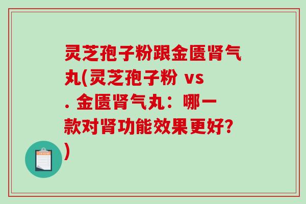 灵芝孢子粉跟金匮肾气丸(灵芝孢子粉 vs. 金匮肾气丸：哪一款对肾功能效果更好？)