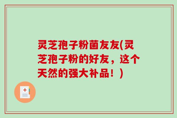灵芝孢子粉菌友友(灵芝孢子粉的好友，这个天然的强大补品！)