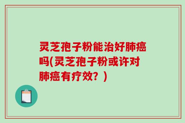 灵芝孢子粉能治好肺癌吗(灵芝孢子粉或许对肺癌有疗效？)