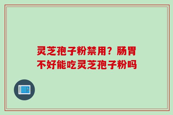 灵芝孢子粉禁用?肠胃不好能吃灵芝孢子粉吗 灵芝孢子粉禁用?肠胃不好能吃灵芝孢子粉吗