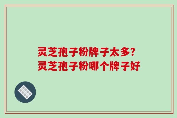 灵芝孢子粉牌子太多？灵芝孢子粉哪个牌子好