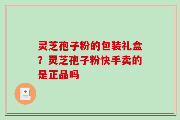 灵芝孢子粉的包装礼盒？灵芝孢子粉快手卖的是正品吗