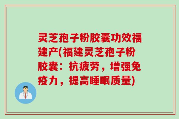 灵芝孢子粉胶囊功效福建产(福建灵芝孢子粉胶囊：抗疲劳，增强免疫力，提高睡眠质量)