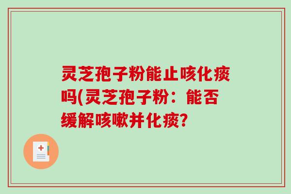 灵芝孢子粉能止咳化痰吗(灵芝孢子粉：能否缓解咳嗽并化痰？