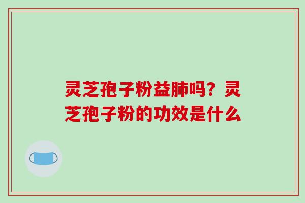 灵芝孢子粉益肺吗？灵芝孢子粉的功效是什么