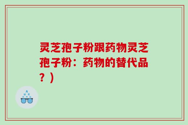 灵芝孢子粉跟灵芝孢子粉:的替代品?) 灵芝孢子粉跟灵芝孢子粉:的替代品?)