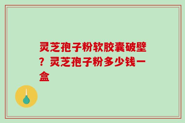 灵芝孢子粉软胶囊破壁？灵芝孢子粉多少钱一盒