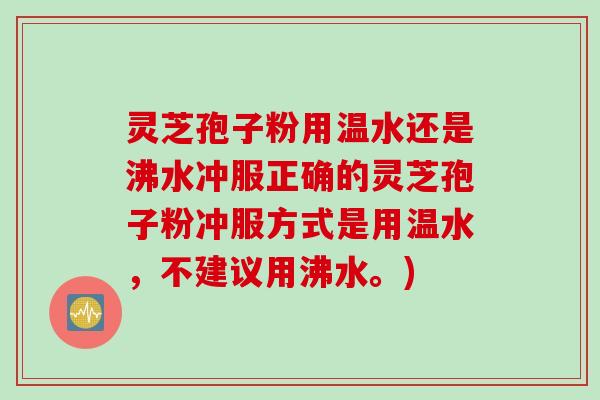 灵芝孢子粉用温水还是沸水冲服正确的灵芝孢子粉冲服方式是用温水,不建议用沸水。) 灵芝孢子粉用温水还是沸水冲服正确的灵芝孢子粉冲服方式是用温水,不建议用沸水。)