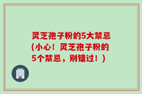灵芝孢子粉的5大禁忌(小心！灵芝孢子粉的5个禁忌，别错过！)