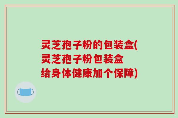 灵芝孢子粉的包装盒(灵芝孢子粉包装盒  给身体健康加个保障)