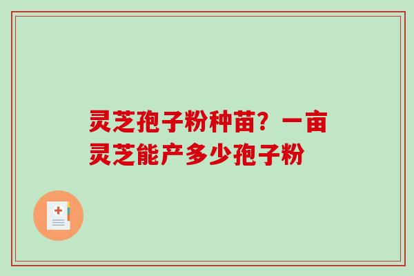 灵芝孢子粉种苗？一亩灵芝能产多少孢子粉