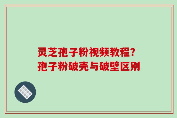 灵芝孢子粉视频教程？孢子粉破壳与破壁区别